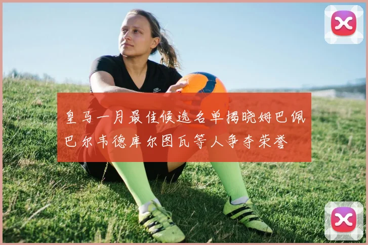 皇马一月最佳候选名单揭晓姆巴佩巴尔韦德库尔图瓦等人争夺荣誉