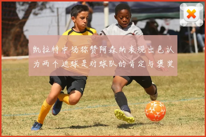 凯拉特中场称赞阿森纳表现出色认为两个进球是对球队的肯定与褒奖