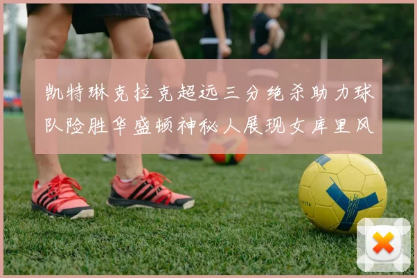 凯特琳克拉克超远三分绝杀助力球队险胜华盛顿神秘人展现女库里风采