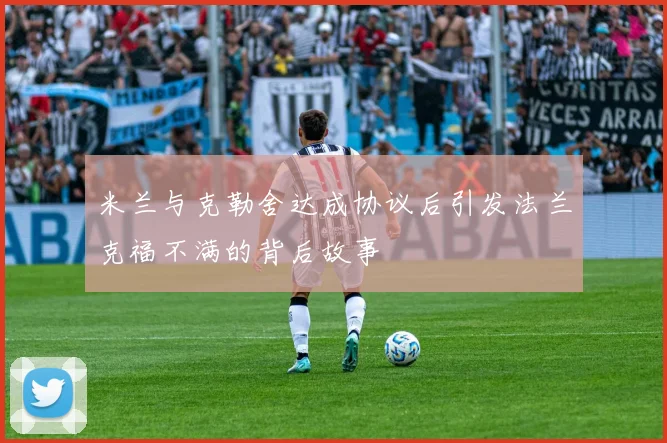 米兰与克勒舍达成协议后引发法兰克福不满的背后故事