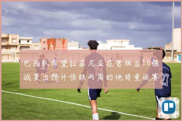 巴西队希望拉菲尼亚在晋级后16强战复出预计伤缺两周的他将重返赛场