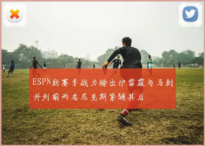 ESPN新赛季战力榜出炉雷霆与马刺并列前两名尼克斯紧随其后