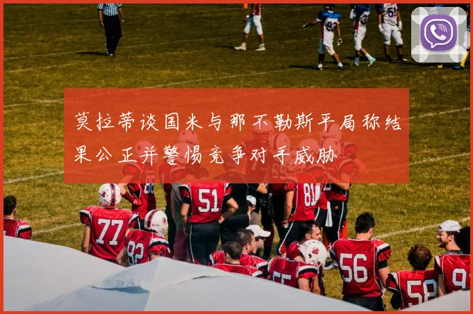 莫拉蒂谈国米与那不勒斯平局称结果公正并警惕竞争对手威胁
