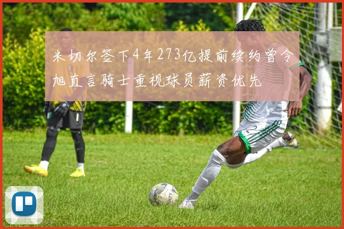 米切尔签下4年273亿提前续约曾令旭直言骑士重视球员薪资优先