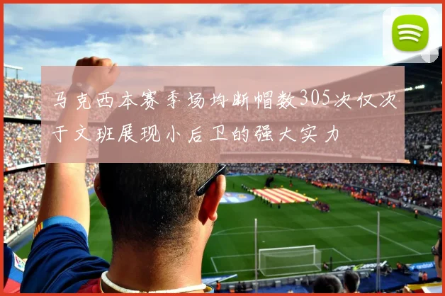 马克西本赛季场均断帽数305次仅次于文班展现小后卫的强大实力