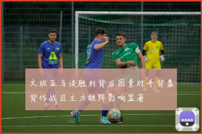 文班亚马谈胜利背后因素对手背靠背作战且主力缺阵影响显著