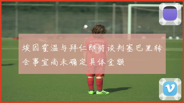 埃因霍温与拜仁即将谈判塞巴里转会事宜尚未确定具体金额