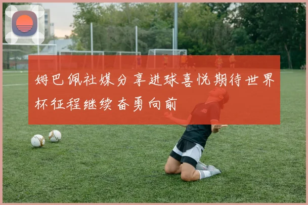 姆巴佩社媒分享进球喜悦期待世界杯征程继续奋勇向前