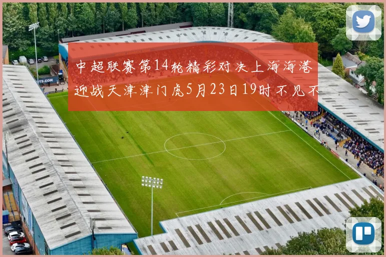中超联赛第14轮精彩对决上海海港迎战天津津门虎5月23日19时不见不散