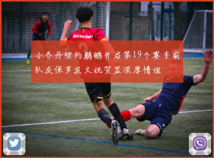 小乔丹续约鹈鹕开启第19个赛季前队友保罗发文祝贺显深厚情谊
