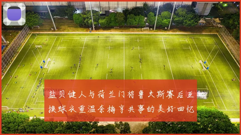 盐贝健人与荷兰门将鲁夫斯赛后互换球衣重温奈梅亨共事的美好回忆