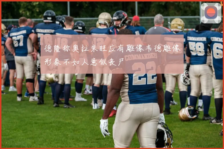 德隆称奥拉朱旺应有雕像韦德雕像形象不如人意似丧尸