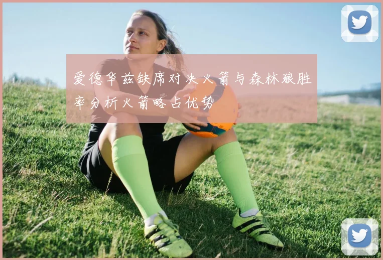 爱德华兹缺席对决火箭与森林狼胜率分析火箭略占优势