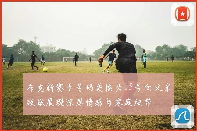 布克新赛季号码更换为15号向父亲致敬展现深厚情感与家庭纽带