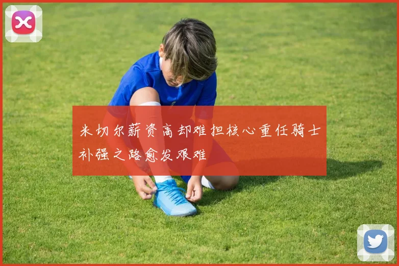 米切尔薪资高却难担核心重任骑士补强之路愈发艰难