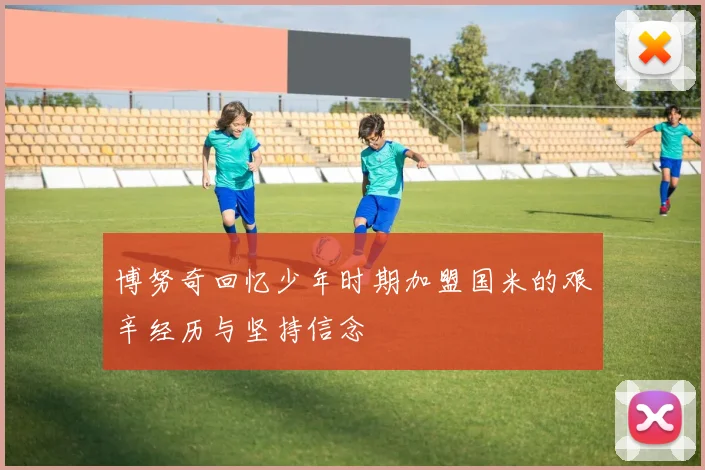 博努奇回忆少年时期加盟国米的艰辛经历与坚持信念