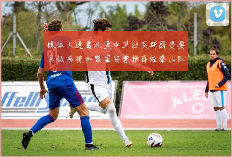 媒体人透露汉堡中卫拉莫斯薪资要求低或将加盟国安曾推荐给泰山队