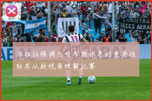 马祖拉强调杰伦布朗休息的重要性助其从新视角理解比赛