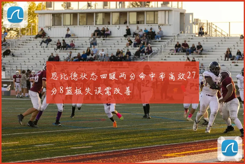 恩比德状态回暖两分命中率高效27分8篮板失误需改善
