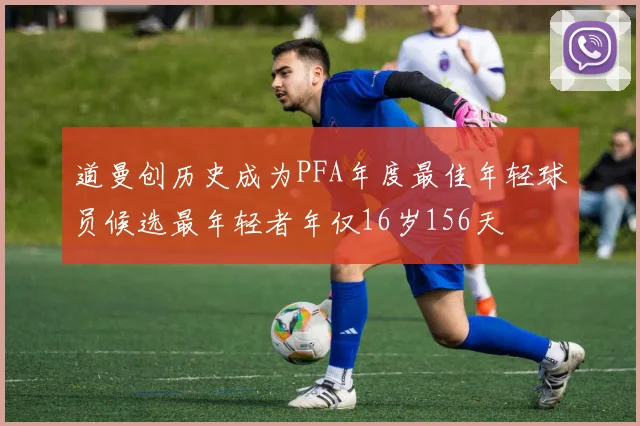 道曼创历史成为PFA年度最佳年轻球员候选最年轻者年仅16岁156天