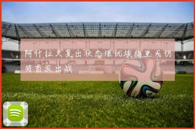 阿什拉夫复出状态堪忧埃梅里或仍将首发出战