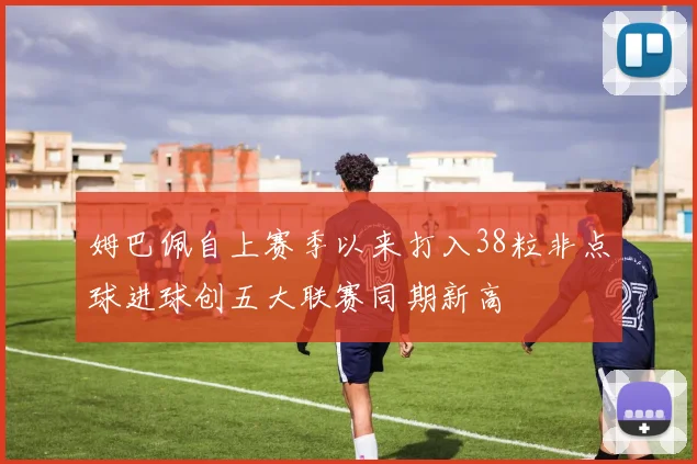 姆巴佩自上赛季以来打入38粒非点球进球创五大联赛同期新高