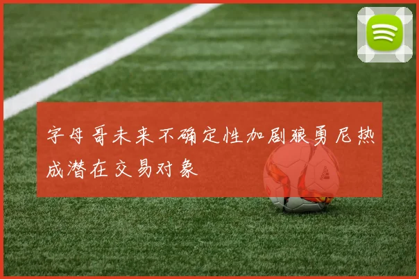 字母哥未来不确定性加剧狼勇尼热成潜在交易对象